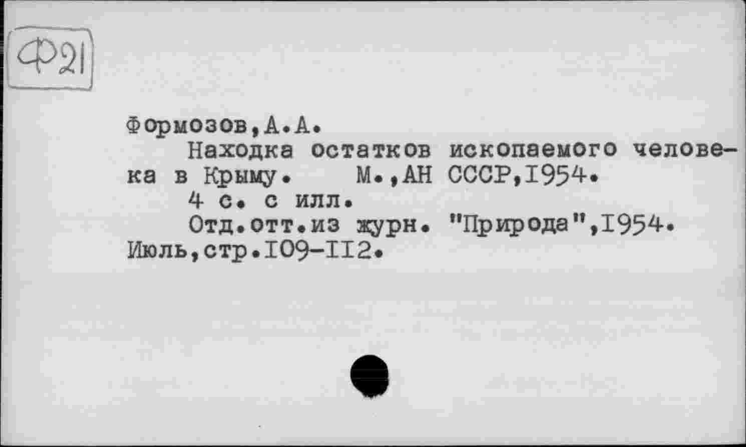 ﻿Ф2І
Формозов,А.А.
Находка остатков ископаемого человека в Крыму. М.,АН СССР,1954.
4 с. с илл.
Отд.отт.из журн. "Природа”,1954.
Июль,стр•IO9-II2.